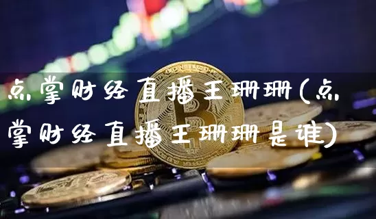 点掌财经直播王珊珊(点掌财经直播王珊珊是谁)_https://www.dcjwmf.com_上期能源_第1张