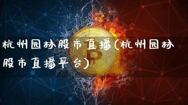 杭州园林股市直播(杭州园林股市直播平台)_https://www.dcjwmf.com_上期所_第1张