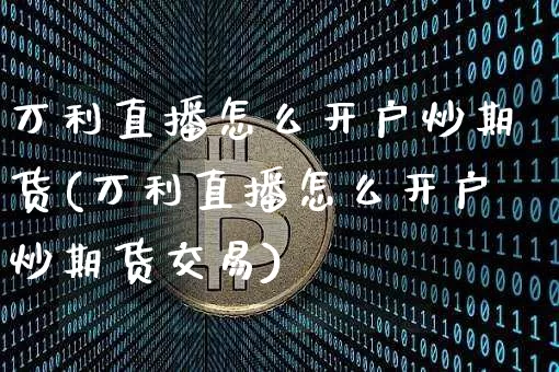 万利直播怎么开户炒期货(万利直播怎么开户炒期货交易)_https://www.dcjwmf.com_上期所_第1张