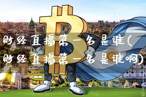 财经直播第一名是谁(财经直播第一名是谁啊)_https://www.dcjwmf.com_大商所_第1张