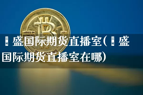 鑫盛国际期货直播室(鑫盛国际期货直播室在哪)_https://www.dcjwmf.com_广期所_第1张
