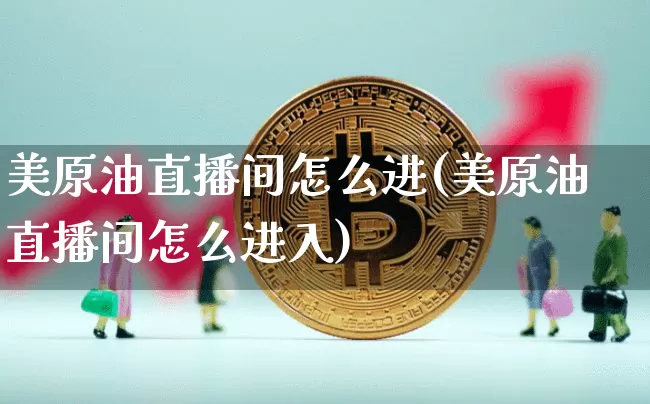 美原油直播间怎么进(美原油直播间怎么进入)_https://www.dcjwmf.com_上期所_第1张