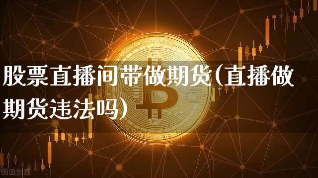 股票直播间带做期货(直播做期货违法吗)_https://www.dcjwmf.com_大商所_第1张