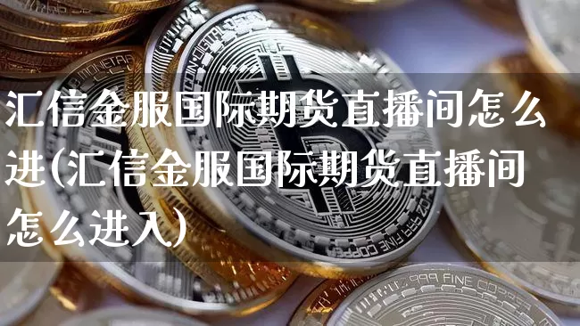 汇信金服国际期货直播间怎么进(汇信金服国际期货直播间怎么进入)_https://www.dcjwmf.com_郑商所_第1张