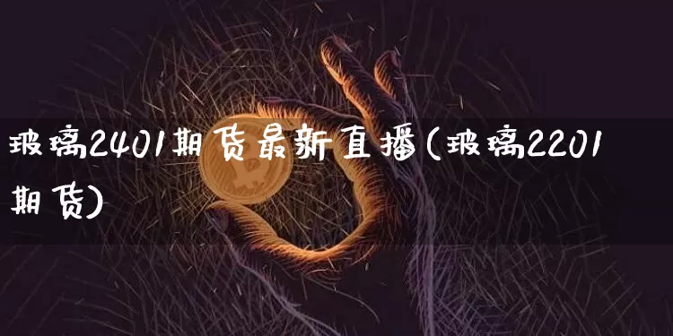 玻璃2401期货最新直播(玻璃2201期货)_https://www.dcjwmf.com_大商所_第1张