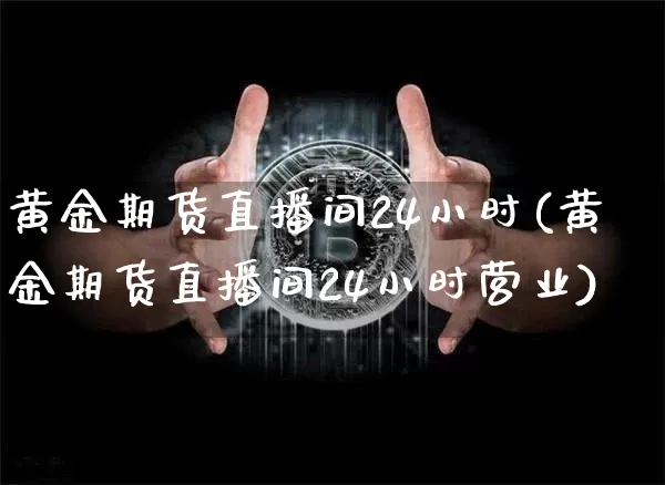 黄金期货直播间24小时(黄金期货直播间24小时营业)_https://www.dcjwmf.com_上期所_第1张
