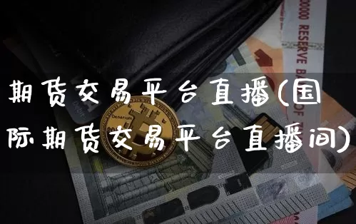 期货交易平台直播(国际期货交易平台直播间)_https://www.dcjwmf.com_郑商所_第1张