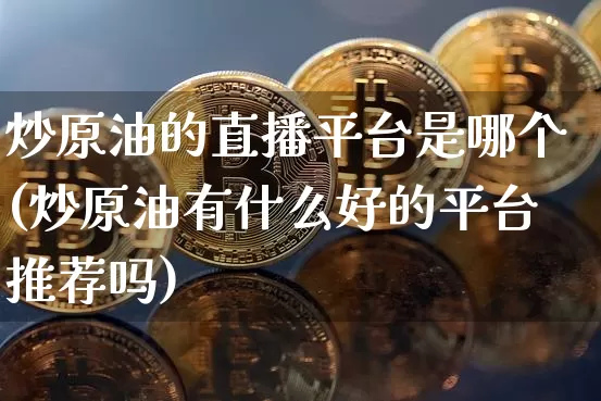 炒原油的直播平台是哪个(炒原油有什么好的平台推荐吗)_https://www.dcjwmf.com_大商所_第1张