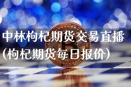 中林枸杞期货交易直播(枸杞期货每日报价)_https://www.dcjwmf.com_上期能源_第1张