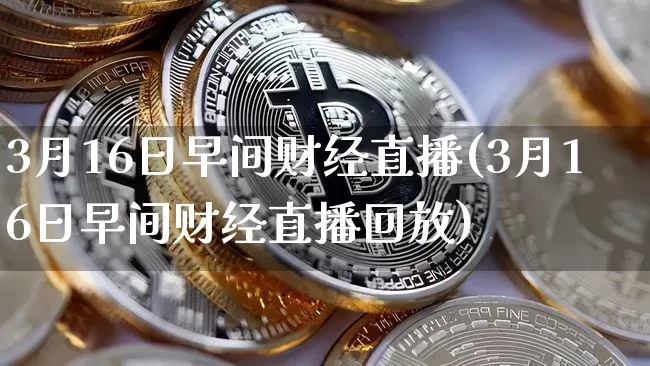 3月16日早间财经直播(3月16日早间财经直播回放)_https://www.dcjwmf.com_中金所_第1张