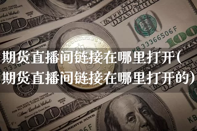 期货直播间链接在哪里打开(期货直播间链接在哪里打开的)_https://www.dcjwmf.com_中金所_第1张