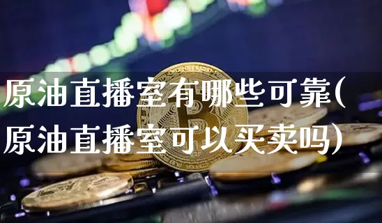 原油直播室有哪些可靠(原油直播室可以买卖吗)_https://www.dcjwmf.com_上期所_第1张