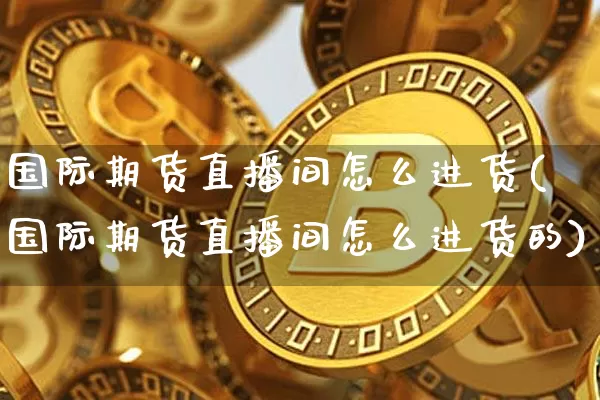 国际期货直播间怎么进货(国际期货直播间怎么进货的)_https://www.dcjwmf.com_大商所_第1张
