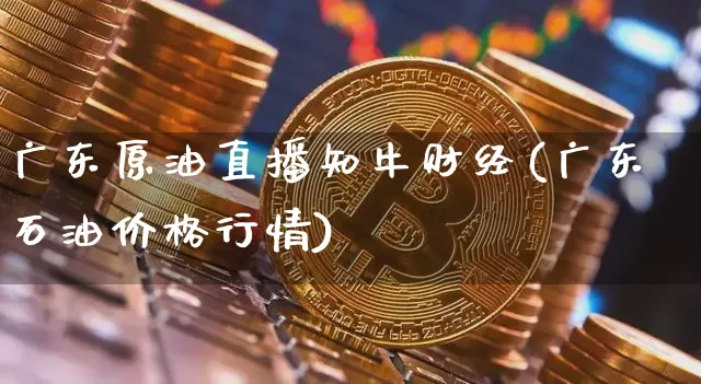 广东原油直播知牛财经(广东石油价格行情)_https://www.dcjwmf.com_上期所_第1张
