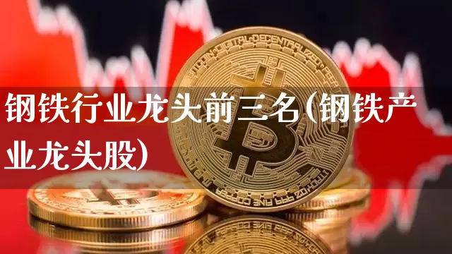 钢铁行业龙头前三名(钢铁产业龙头股)_https://www.dcjwmf.com_上期所_第1张