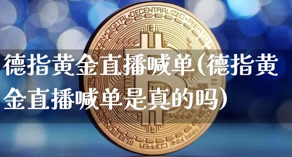 德指黄金直播喊单(德指黄金直播喊单是真的吗)_https://www.dcjwmf.com_广期所_第1张