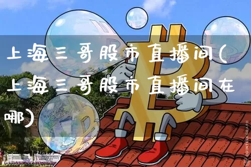 上海三哥股市直播间(上海三哥股市直播间在哪)_https://www.dcjwmf.com_广期所_第1张