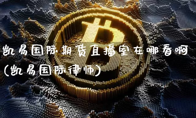 凯易国际期货直播室在哪看啊(凯易国际律师)_https://www.dcjwmf.com_中金所_第1张