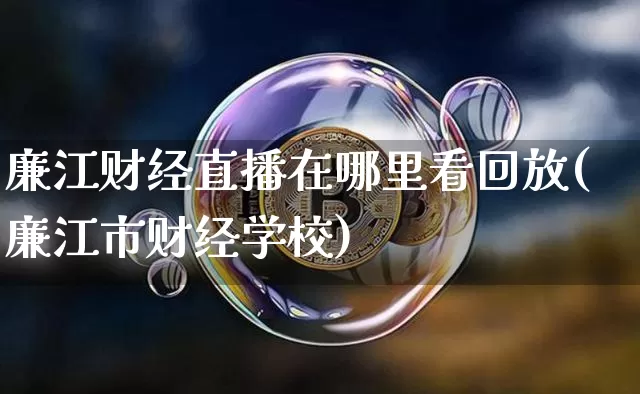 廉江财经直播在哪里看回放(廉江市财经学校)_https://www.dcjwmf.com_大商所_第1张