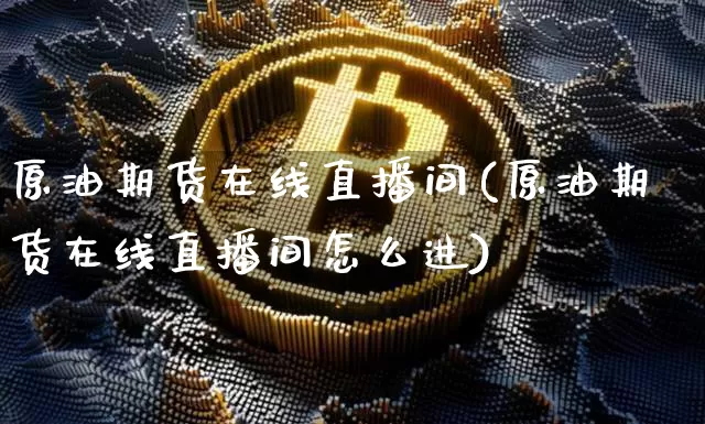 原油期货在线直播间(原油期货在线直播间怎么进)_https://www.dcjwmf.com_广期所_第1张