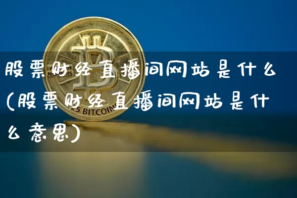股票财经直播间网站是什么(股票财经直播间网站是什么意思)_https://www.dcjwmf.com_中金所_第1张