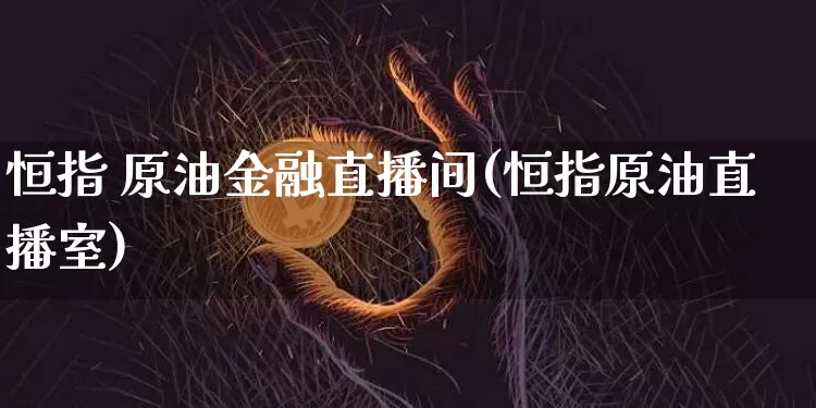 恒指 原油金融直播间(恒指原油直播室)_https://www.dcjwmf.com_广期所_第1张