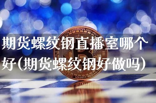 期货螺纹钢直播室哪个好(期货螺纹钢好做吗)_https://www.dcjwmf.com_上期能源_第1张