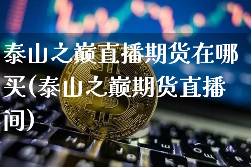 泰山之巅直播期货在哪买(泰山之巅期货直播间)_https://www.dcjwmf.com_中金所_第1张