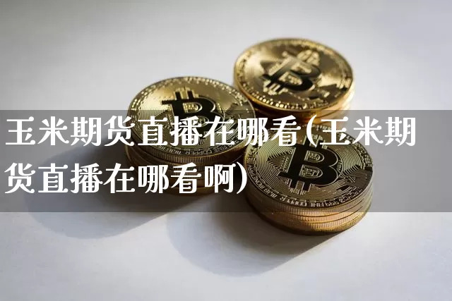 玉米期货直播在哪看(玉米期货直播在哪看啊)_https://www.dcjwmf.com_中金所_第1张