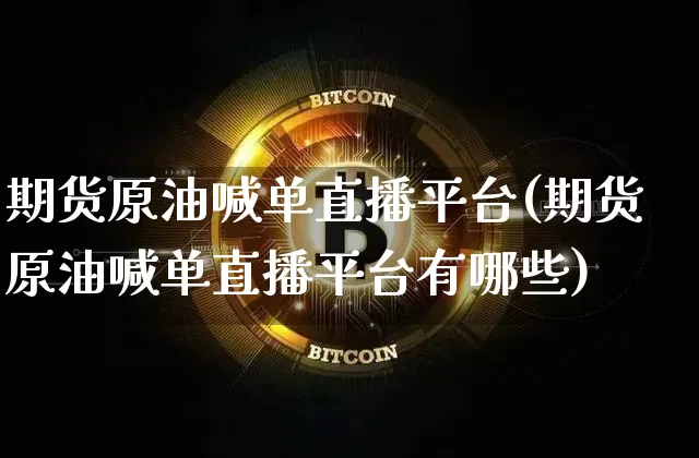 期货原油喊单直播平台(期货原油喊单直播平台有哪些)_https://www.dcjwmf.com_大商所_第1张