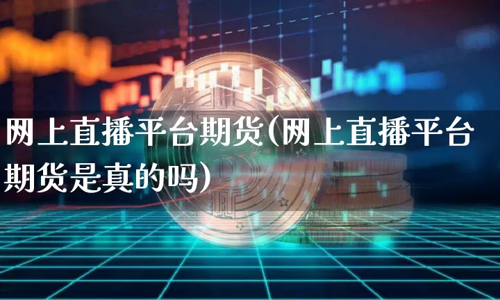 网上直播平台期货(网上直播平台期货是真的吗)_https://www.dcjwmf.com_郑商所_第1张