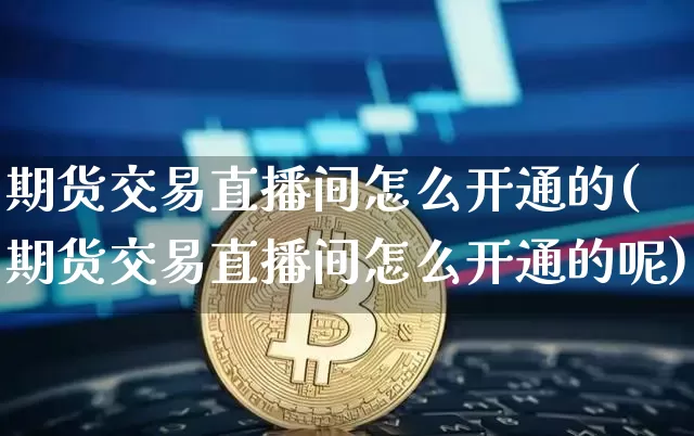 期货交易直播间怎么开通的(期货交易直播间怎么开通的呢)_https://www.dcjwmf.com_上期所_第1张