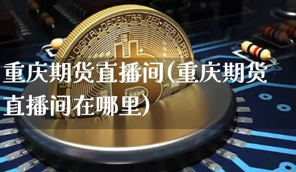 重庆期货直播间(重庆期货直播间在哪里)_https://www.dcjwmf.com_上期所_第1张