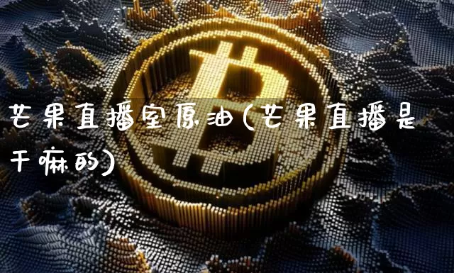 芒果直播室原油(芒果直播是干嘛的)_https://www.dcjwmf.com_中金所_第1张