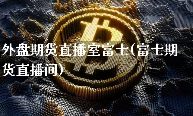 外盘期货直播室富士(富士期货直播间)_https://www.dcjwmf.com_上期能源_第1张