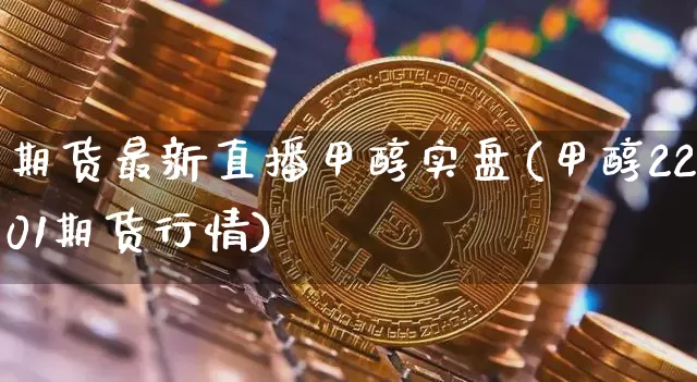 期货最新直播甲醇实盘(甲醇2201期货行情)_https://www.dcjwmf.com_上期能源_第1张