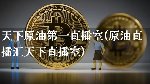天下原油第一直播室(原油直播汇天下直播室)_https://www.dcjwmf.com_上期所_第1张