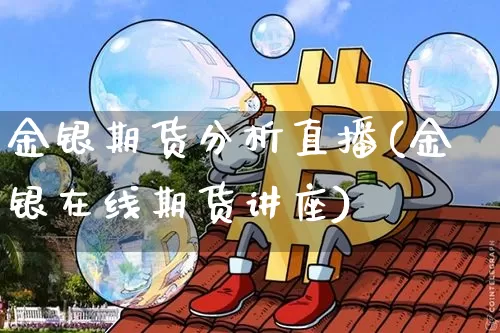 金银期货分析直播(金银在线期货讲座)_https://www.dcjwmf.com_大商所_第1张