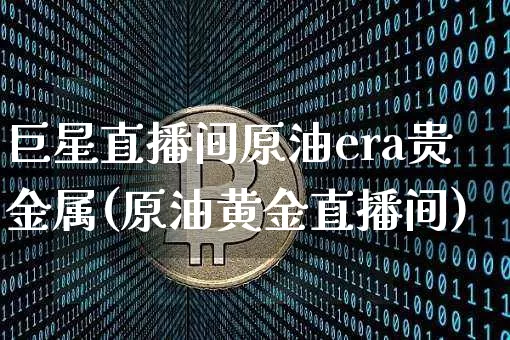 巨星直播间原油era贵金属(原油黄金直播间)_https://www.dcjwmf.com_广期所_第1张