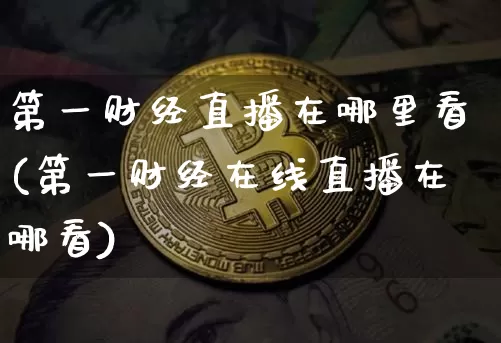 第一财经直播在哪里看(第一财经在线直播在哪看)_https://www.dcjwmf.com_郑商所_第1张
