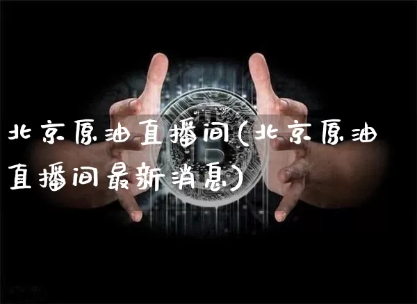 北京原油直播间(北京原油直播间最新消息)_https://www.dcjwmf.com_上期能源_第1张