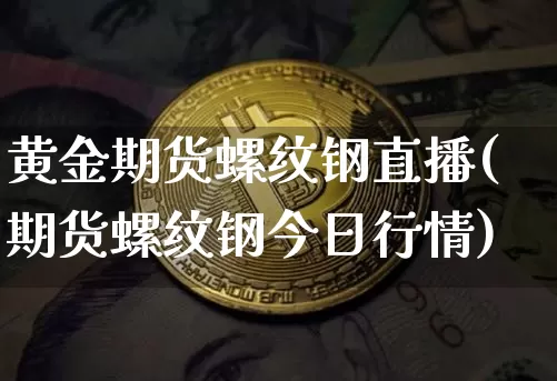 黄金期货螺纹钢直播(期货螺纹钢今日行情)_https://www.dcjwmf.com_上期能源_第1张