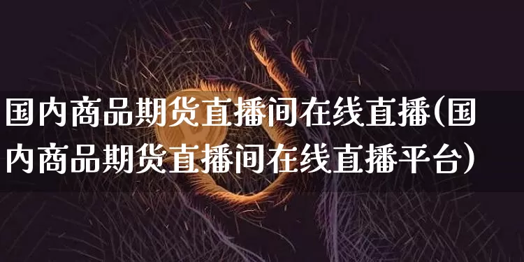 国内商品期货直播间在线直播(国内商品期货直播间在线直播平台)_https://www.dcjwmf.com_中金所_第1张