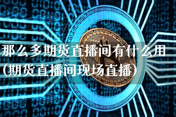 那么多期货直播间有什么用(期货直播间现场直播)_https://www.dcjwmf.com_广期所_第1张
