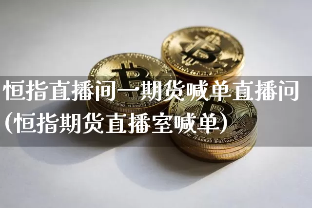 恒指直播间一期货喊单直播问(恒指期货直播室喊单)_https://www.dcjwmf.com_大商所_第1张
