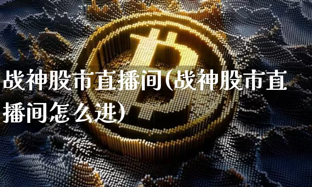 战神股市直播间(战神股市直播间怎么进)_https://www.dcjwmf.com_大商所_第1张