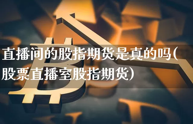 直播间的股指期货是真的吗(股票直播室股指期货)_https://www.dcjwmf.com_上期所_第1张