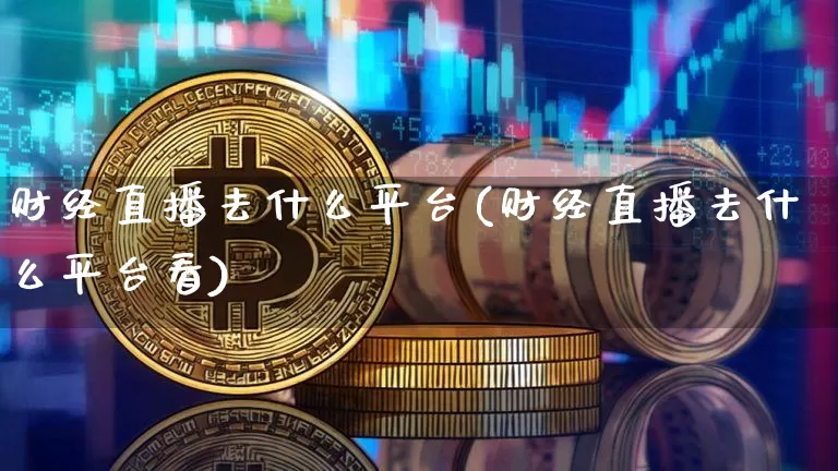 财经直播去什么平台(财经直播去什么平台看)_https://www.dcjwmf.com_上期所_第1张