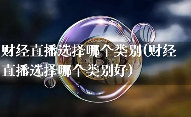 财经直播选择哪个类别(财经直播选择哪个类别好)_https://www.dcjwmf.com_上期所_第1张