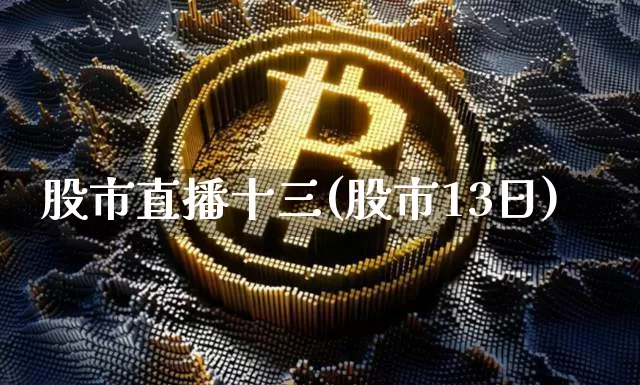 股市直播十三(股市13日)_https://www.dcjwmf.com_上期所_第1张